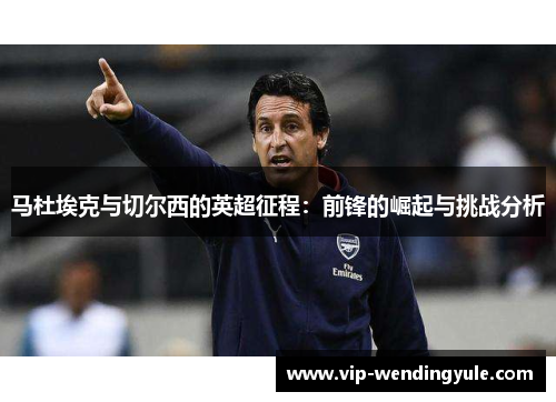 马杜埃克与切尔西的英超征程：前锋的崛起与挑战分析