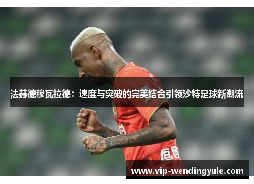法赫德穆瓦拉德：速度与突破的完美结合引领沙特足球新潮流