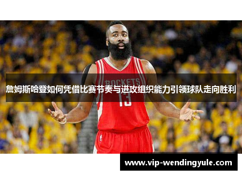 詹姆斯哈登如何凭借比赛节奏与进攻组织能力引领球队走向胜利