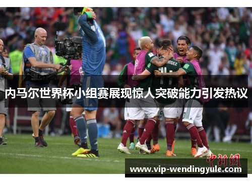 内马尔世界杯小组赛展现惊人突破能力引发热议