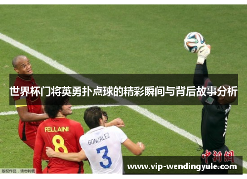 世界杯门将英勇扑点球的精彩瞬间与背后故事分析