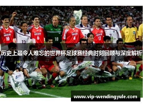 历史上最令人难忘的世界杯足球赛经典时刻回顾与深度解析