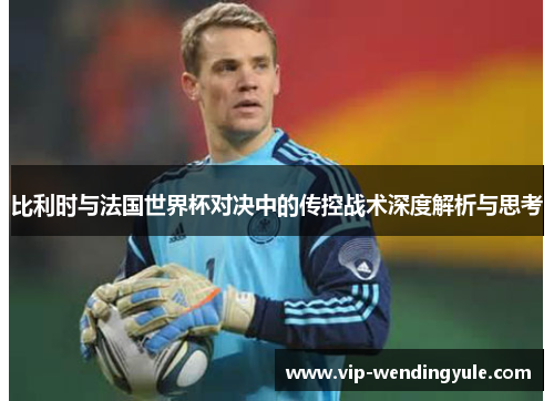 比利时与法国世界杯对决中的传控战术深度解析与思考