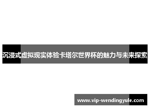 沉浸式虚拟现实体验卡塔尔世界杯的魅力与未来探索
