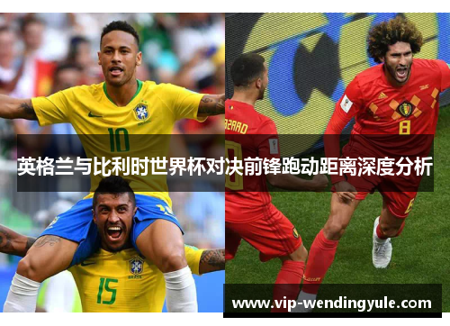 英格兰与比利时世界杯对决前锋跑动距离深度分析