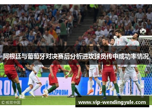 阿根廷与葡萄牙对决赛后分析进攻球员传中成功率情况