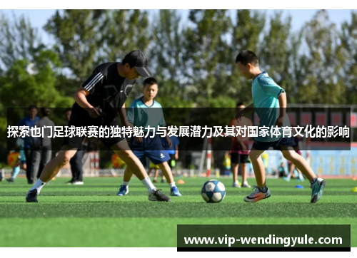 探索也门足球联赛的独特魅力与发展潜力及其对国家体育文化的影响