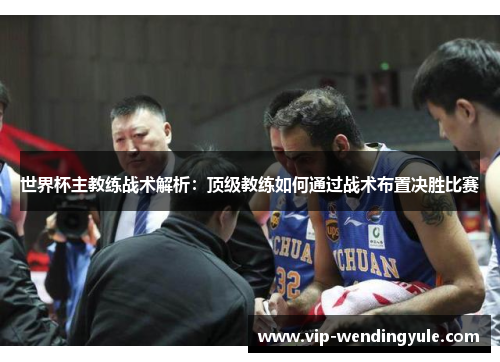 世界杯主教练战术解析：顶级教练如何通过战术布置决胜比赛