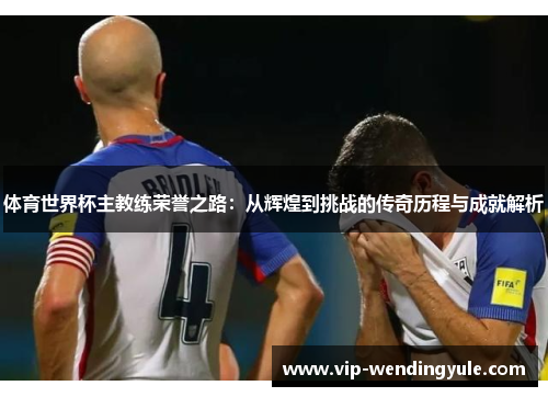 体育世界杯主教练荣誉之路：从辉煌到挑战的传奇历程与成就解析