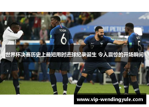 世界杯决赛历史上最短用时进球纪录诞生 令人震惊的开场瞬间