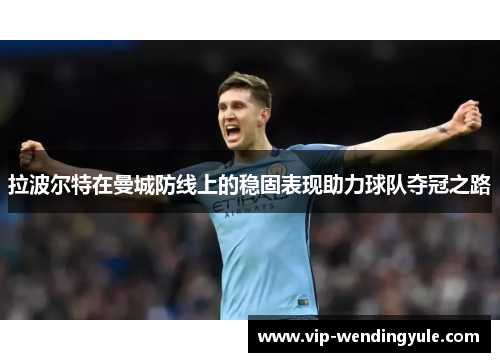 拉波尔特在曼城防线上的稳固表现助力球队夺冠之路