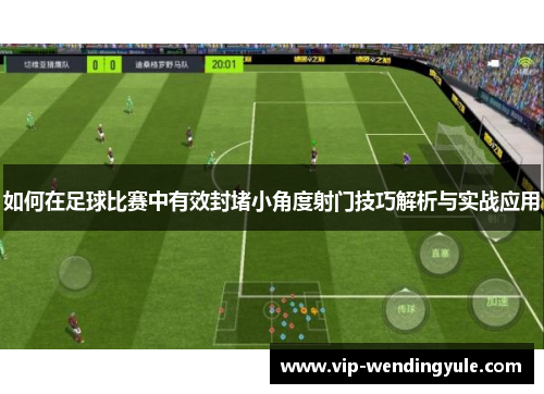 如何在足球比赛中有效封堵小角度射门技巧解析与实战应用