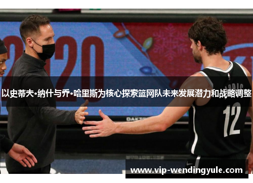以史蒂夫·纳什与乔·哈里斯为核心探索篮网队未来发展潜力和战略调整