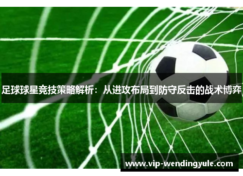 足球球星竞技策略解析：从进攻布局到防守反击的战术博弈