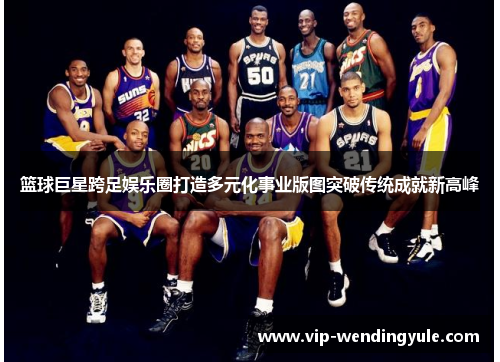 篮球巨星跨足娱乐圈打造多元化事业版图突破传统成就新高峰