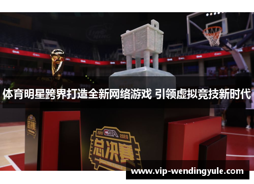 体育明星跨界打造全新网络游戏 引领虚拟竞技新时代
