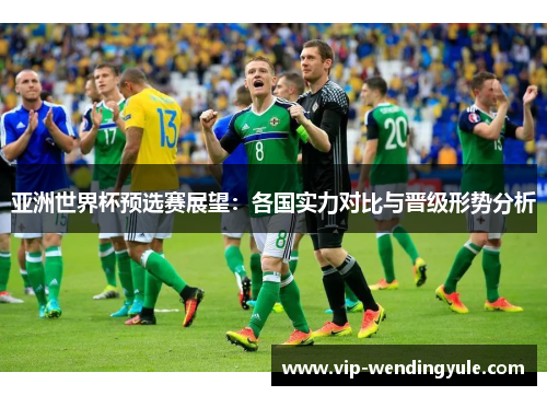 亚洲世界杯预选赛展望：各国实力对比与晋级形势分析