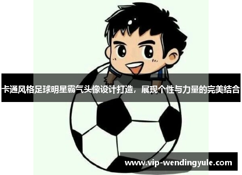 卡通风格足球明星霸气头像设计打造，展现个性与力量的完美结合