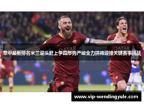 意甲最新排名米兰迎头赶上争四形势严峻全力拼搏迎接关键赛事挑战