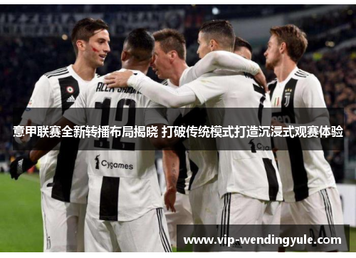 意甲联赛全新转播布局揭晓 打破传统模式打造沉浸式观赛体验