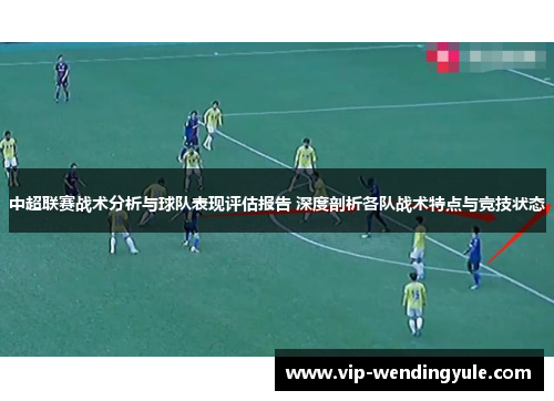 中超联赛战术分析与球队表现评估报告 深度剖析各队战术特点与竞技状态