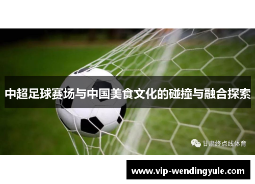 中超足球赛场与中国美食文化的碰撞与融合探索