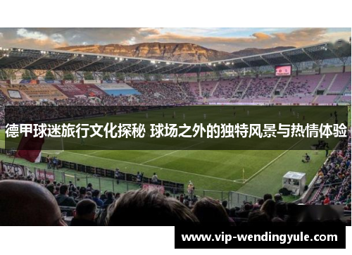 德甲球迷旅行文化探秘 球场之外的独特风景与热情体验