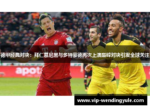 德甲经典对决：拜仁慕尼黑与多特蒙德再次上演巅峰对决引发全球关注