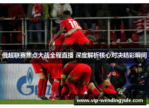 俄超联赛焦点大战全程直播 深度解析核心对决精彩瞬间