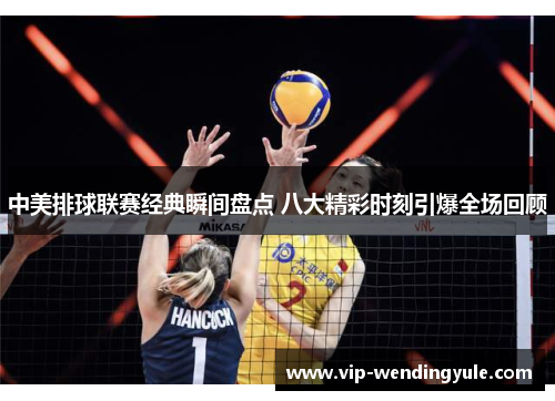 中美排球联赛经典瞬间盘点 八大精彩时刻引爆全场回顾