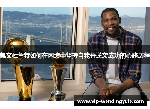凯文杜兰特如何在困境中坚持自我并逆袭成功的心路历程
