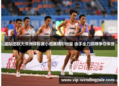 国际田联大洋洲锦标赛小组赛精彩纷呈 选手全力拼搏争夺荣誉