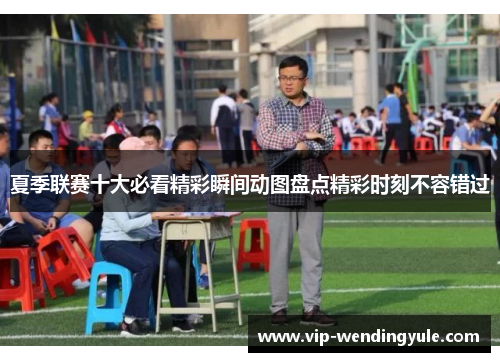 夏季联赛十大必看精彩瞬间动图盘点精彩时刻不容错过