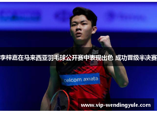 李梓嘉在马来西亚羽毛球公开赛中表现出色 成功晋级半决赛