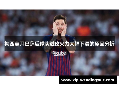 梅西离开巴萨后球队进攻火力大幅下滑的原因分析