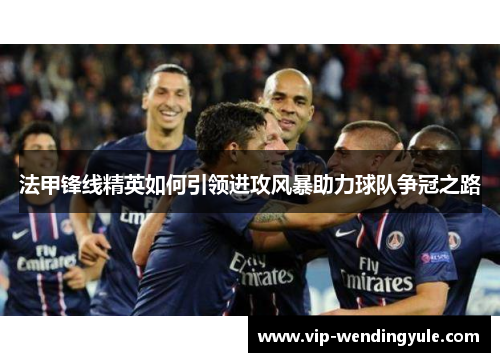 法甲锋线精英如何引领进攻风暴助力球队争冠之路
