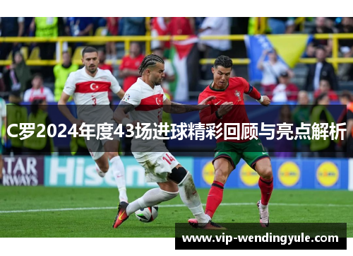 C罗2024年度43场进球精彩回顾与亮点解析