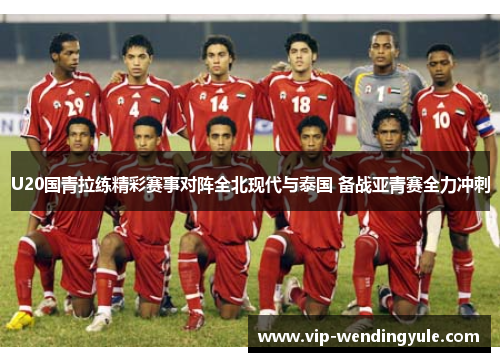 U20国青拉练精彩赛事对阵全北现代与泰国 备战亚青赛全力冲刺