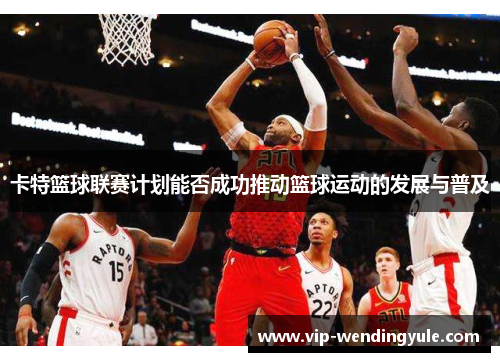 卡特篮球联赛计划能否成功推动篮球运动的发展与普及