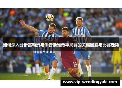 如何深入分析富勒姆与伊普斯维奇平局赛的关键因素与比赛走势