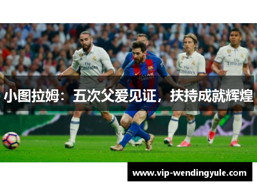 小图拉姆：五次父爱见证，扶持成就辉煌