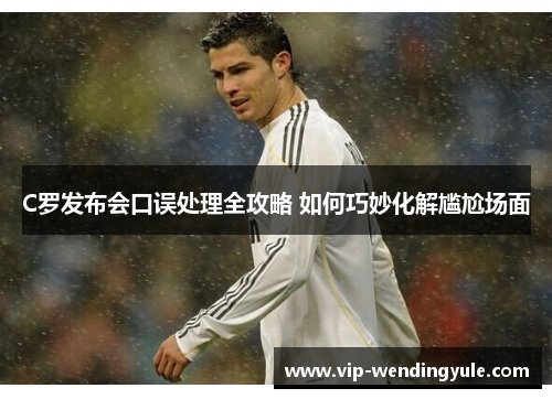 C罗发布会口误处理全攻略 如何巧妙化解尴尬场面
