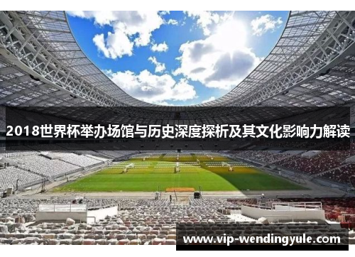 2018世界杯举办场馆与历史深度探析及其文化影响力解读