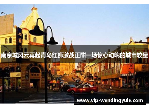 南京城风云再起青岛红狮激战正酣一场惊心动魄的城市较量