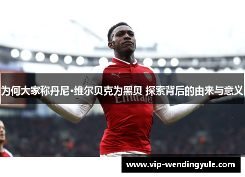 为何大家称丹尼·维尔贝克为黑贝 探索背后的由来与意义 为何大家称丹尼·维尔贝克为黑贝 探索背后的由来与意义