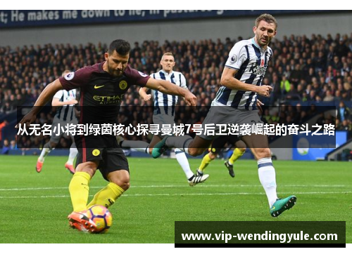 从无名小将到绿茵核心探寻曼城7号后卫逆袭崛起的奋斗之路 从无名小将到绿茵核心探寻曼城7号后卫逆袭崛起的奋斗之路