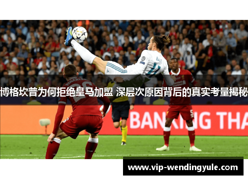 博格坎普为何拒绝皇马加盟 深层次原因背后的真实考量揭秘 博格坎普为何拒绝皇马加盟 深层次原因背后的真实考量揭秘