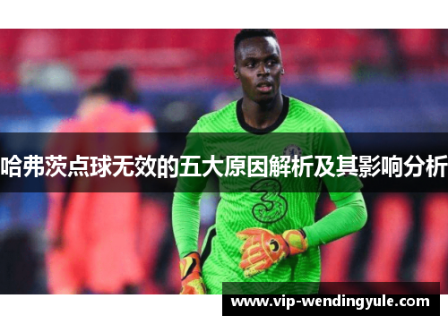 哈弗茨点球无效的五大原因解析及其影响分析 哈弗茨点球无效的五大原因解析及其影响分析