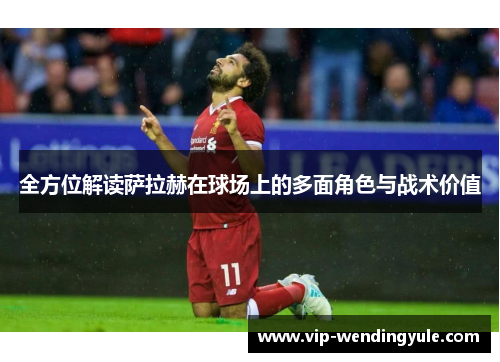 全方位解读萨拉赫在球场上的多面角色与战术价值 全方位解读萨拉赫在球场上的多面角色与战术价值