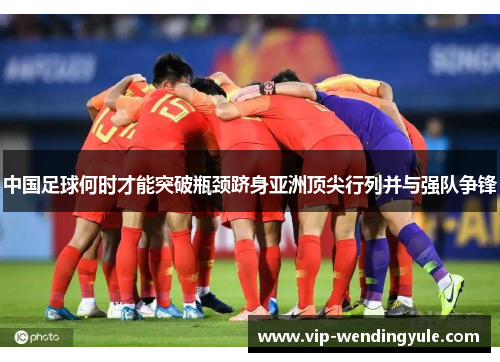 中国足球何时才能突破瓶颈跻身亚洲顶尖行列并与强队争锋 中国足球何时才能突破瓶颈跻身亚洲顶尖行列并与强队争锋